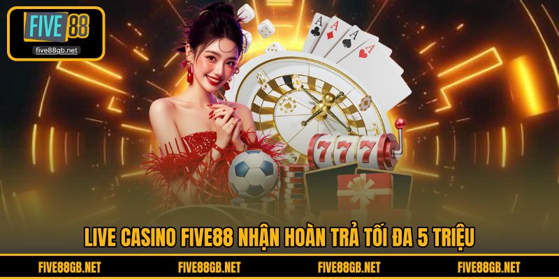 Live Casino FIVE88 nhận hoàn trả tối đa 5 triệu